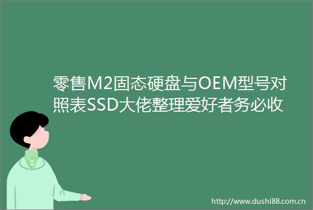 零售M2固态硬盘与OEM型号对照表SSD大佬整理爱好者务必收藏