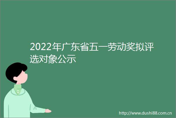 2022年广东省五一劳动奖拟评选对象公示