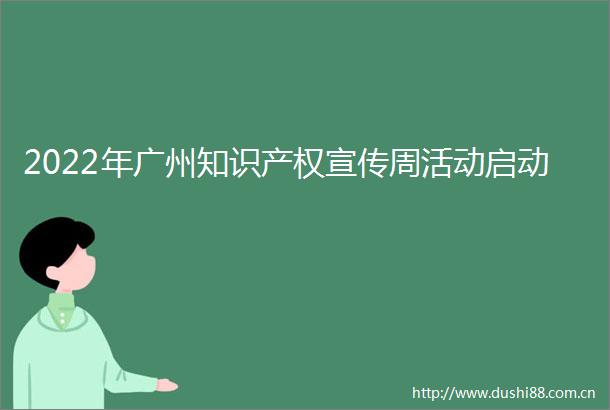 2022年广州知识产权宣传周活动启动