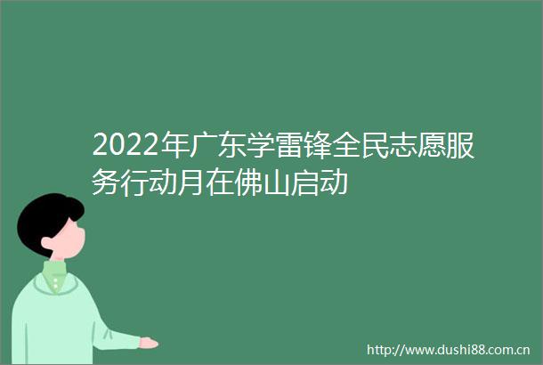 2022年广东学雷锋全民志愿服务行动月在佛山启动