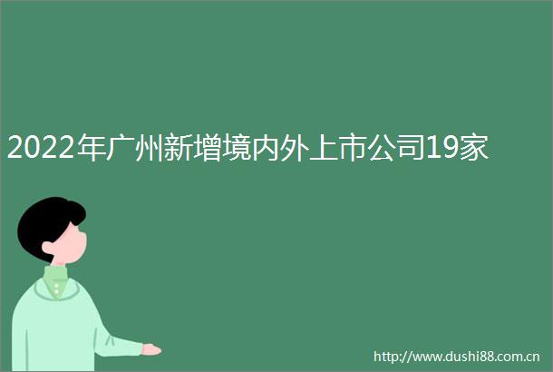 2022年广州新增境内外上市公司19家
