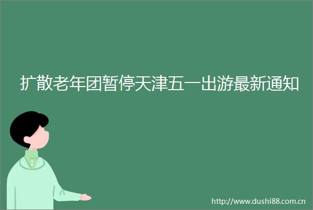 扩散老年团暂停天津五一出游最新通知