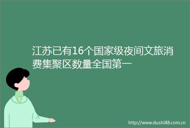 江苏已有16个级夜间文旅消费集聚区数量全国第一