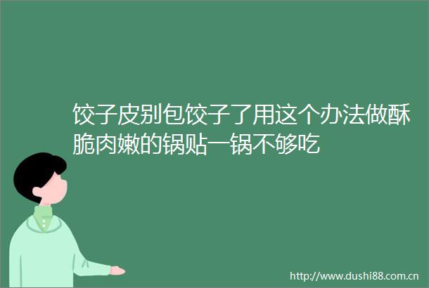 饺子皮别包饺子了用这个办法做酥脆肉嫩的锅贴一锅不够吃