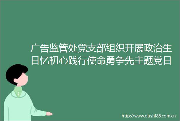监管处党支部组织开展生日忆初心践行使命勇争先主题党日活动