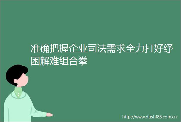 准确把握企业司法需求全力打好纾困解难组合拳