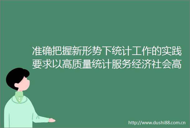 准确把握新形势下统计工作的实践要求以高质量统计服务经济社会高质量发展