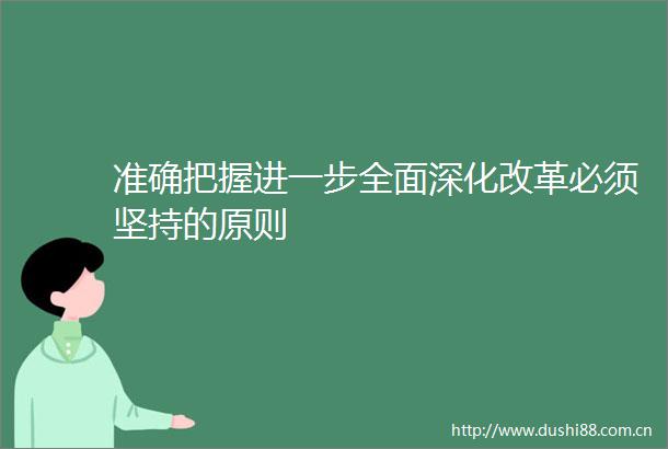 准确把握进一步全面深化改革必须坚持的原则