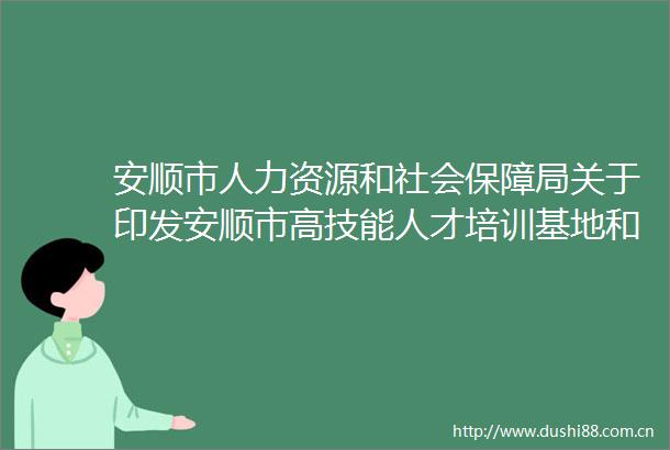 安顺市人力资源和社会保障局关于印发安顺市高技能人才培训基地和技能大师工作室项目成效评估工作方案的通知
