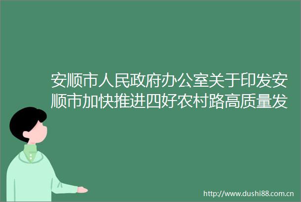 安顺市办公室关于印发安顺市加快推进四好农村路高质量发展服务乡村振兴实施方案的通知
