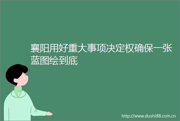 襄阳用好重大事项决定权确保一张蓝图绘到底