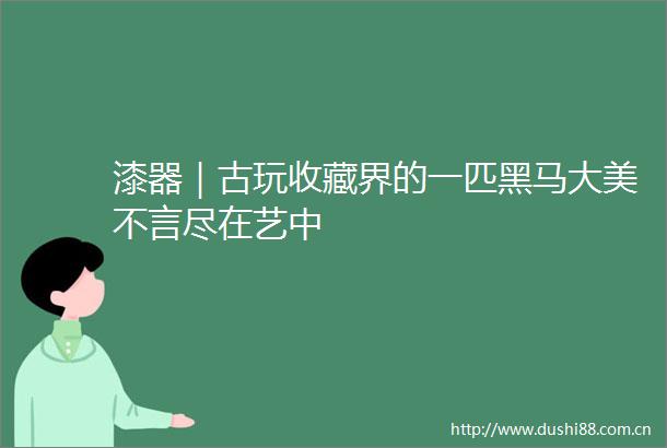 漆器｜古玩收藏界的一匹黑马大美不言尽在艺中