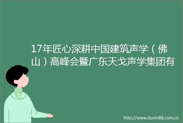 17年匠心深耕建筑声学（佛山）高峰会暨广东天戈声学集团有限公司乔迁盛典圆满举行