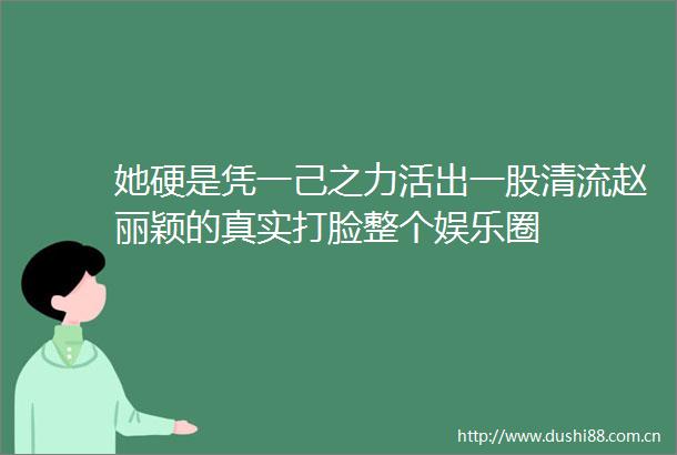 她硬是凭一己之力活出一股清流赵丽颖的真实打脸整个娱乐圈