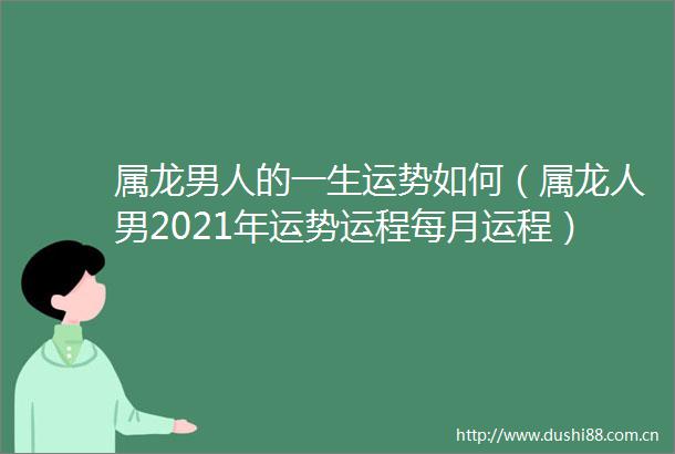 属龙男人的一生运势如何（属龙人男2021年运势运程每月运程）