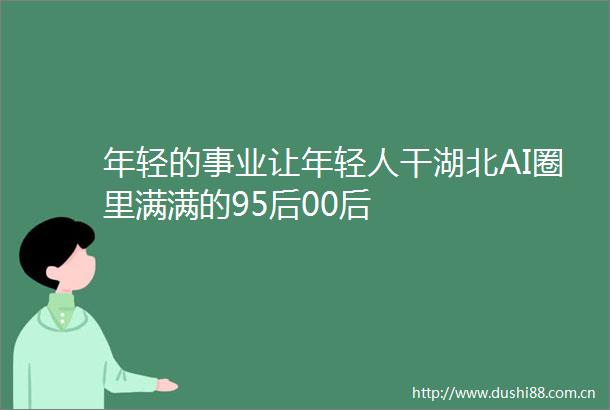 年轻的事业让年轻人干湖北AI圈里满满的95后00后