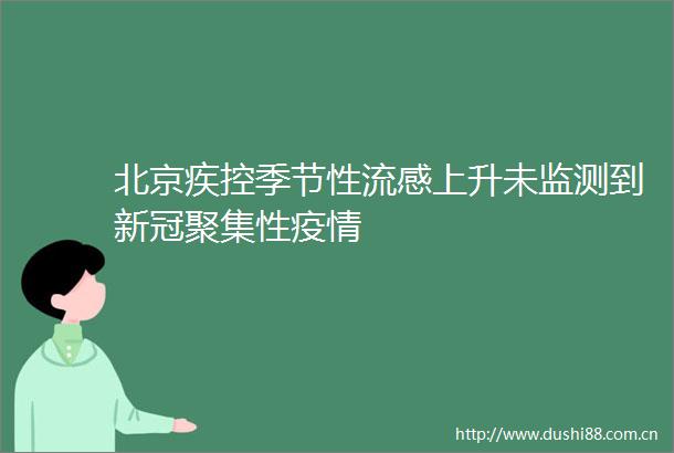 北京疾控季节性流感上升未监测到新冠聚集性疫情