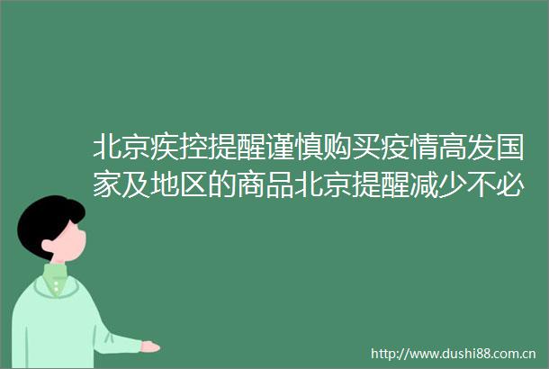 北京疾控提醒谨慎购买疫情高发及地区的商品北京提醒减少不必要的聚餐聚会