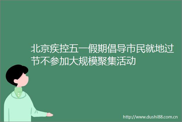 北京疾控五一假期倡导市民就地过节不参加大规模聚集活动
