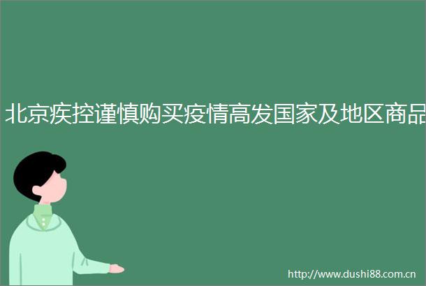 北京疾控谨慎购买疫情高发及地区商品