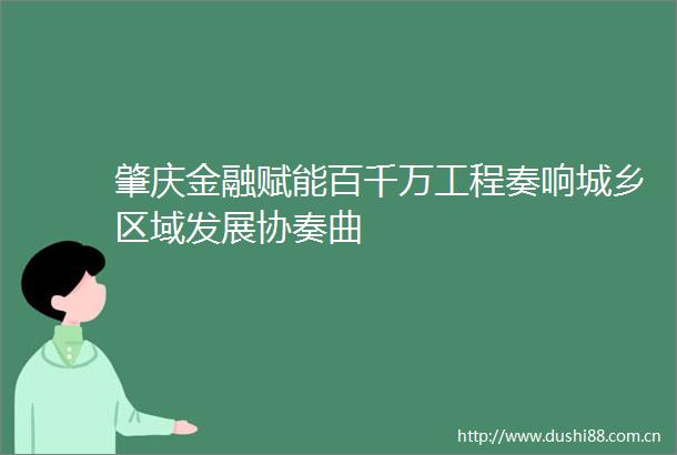 肇庆金融赋能百千万工程奏响城乡区域发展协奏曲