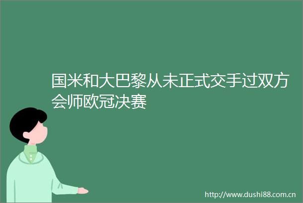 国米和大巴黎从未正式交手过双方会师欧冠决赛