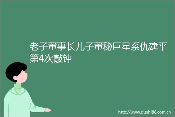 老子董事长儿子董秘巨星系仇建平第4次敲钟