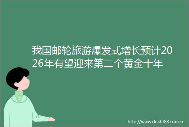 我国邮轮旅游爆发式增长预计2026年有望迎来第二个黄金十年