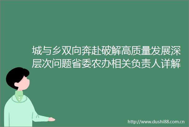 城与乡双向奔赴破解高质量发展深层次问题省委农办相关负责人详解浙江城乡一体融合高质量发展新举措