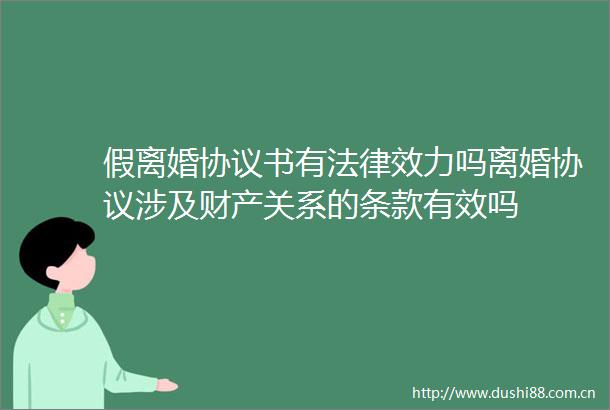 假离婚协议书有效力吗离婚协议涉及财产关系的条款有效吗