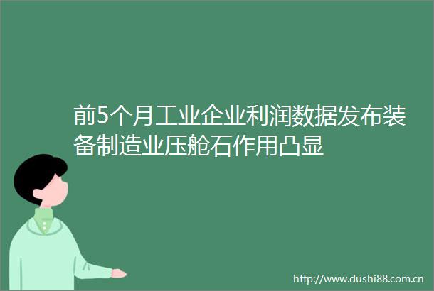 前5个月工业企业利润数据发布装备制造业压舱石作用凸显