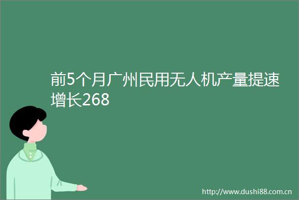 前5个月广州民用无人机产量提速增长268