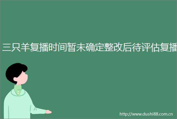 三只羊复播时间暂未确定整改后待评估复播