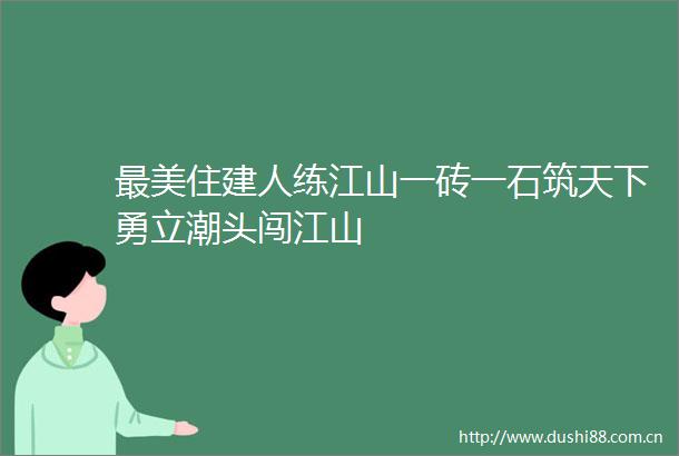 最美住建人练江山一砖一石筑天下勇立潮头闯江山