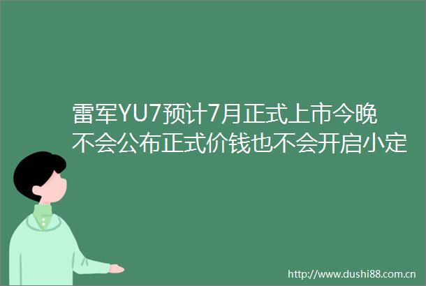 雷军YU7预计7月正式上市今晚不会公布正式价钱也不会开启小定