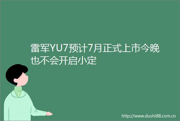 雷军YU7预计7月正式上市今晚也不会开启小定