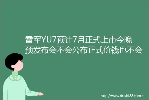 雷军YU7预计7月正式上市今晚预发布会不会公布正式价钱也不会开启小定