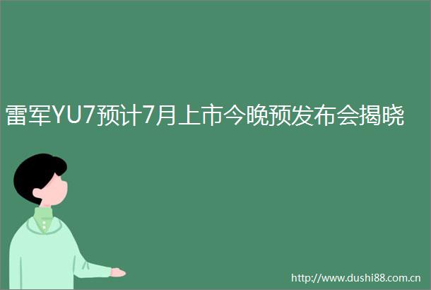 雷军YU7预计7月上市今晚预发布会揭晓