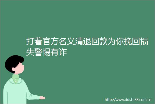 打着官方名义清退回款为你挽回损失警惕有诈