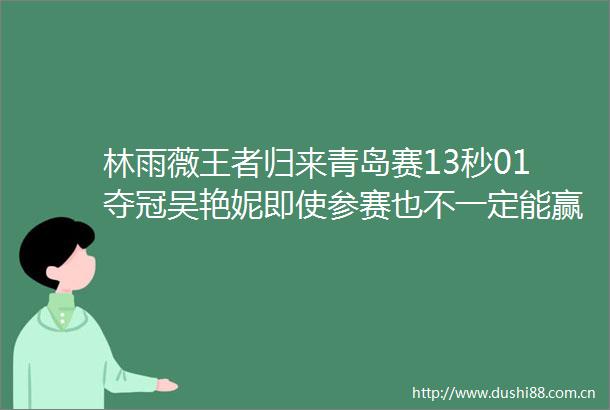 林雨薇王者归来青岛赛13秒01夺冠吴艳妮即使参赛也不一定能赢