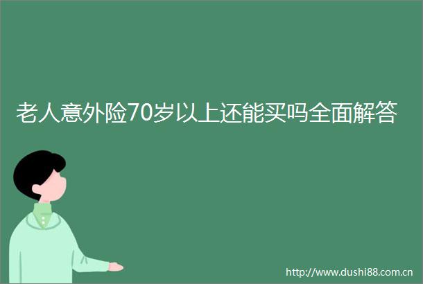 老人意外险70岁以上还能买吗全面解答