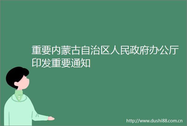 重要内蒙古自治区办公厅印发重要通知
