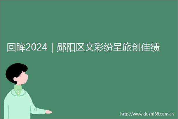 回眸2024｜郧阳区文彩纷呈旅创佳绩