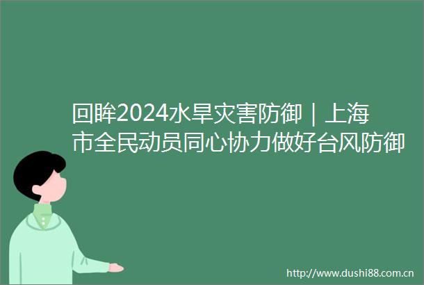回眸2024水旱灾害防御｜上海市全民动员同心协力做好台风防御工作