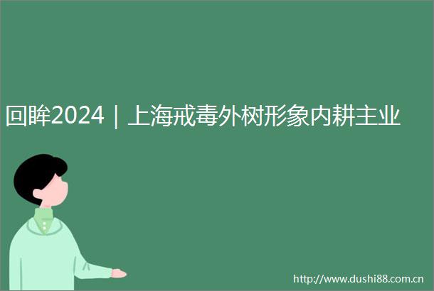 回眸2024｜上海戒毒外树形象内耕主业