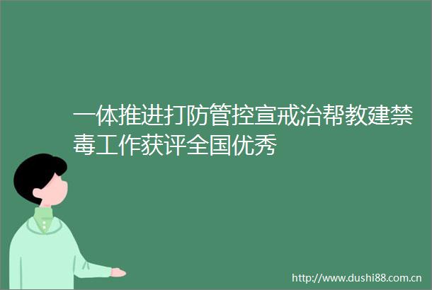 一体推进打防管控宣戒治帮教建禁毒工作获评全国优秀