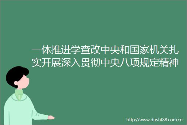 一体推进学查改中央和机关扎实开展深入贯彻中央八项规定精神学习教育