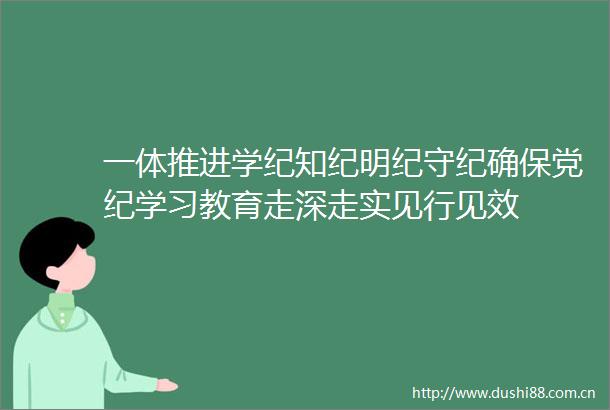 一体推进学纪知纪明纪守纪确保党纪学习教育走深走实见行见效