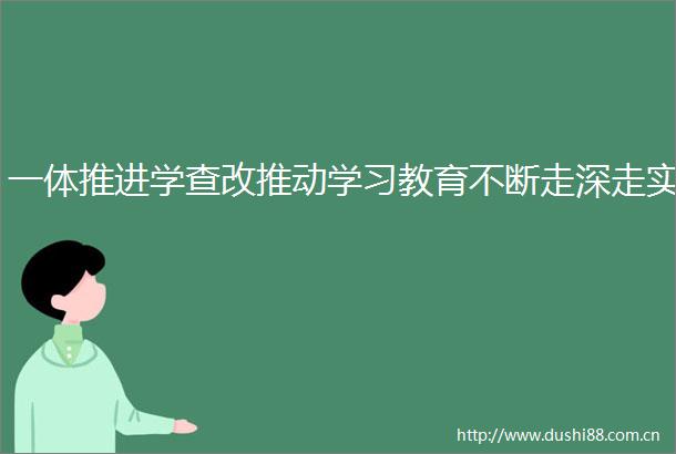 一体推进学查改推动学习教育不断走深走实