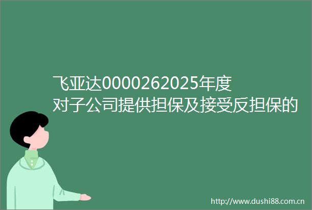 飞亚达0000262025年度对子公司提供担保及接受反担保的额度预计公告